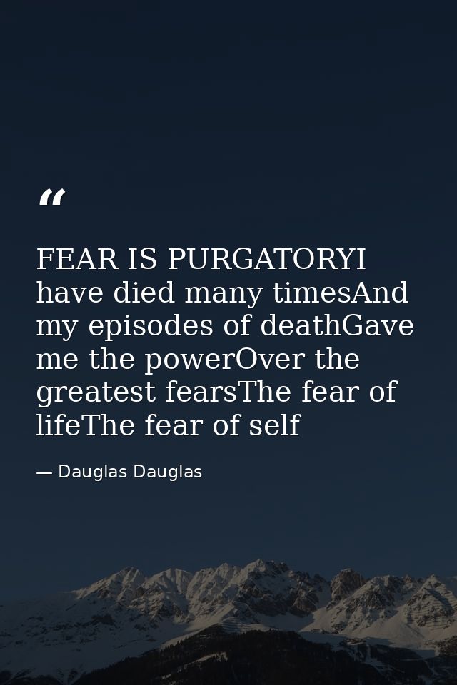 FEAR IS PURGATORYI have died many timesAnd my episodes of deathGave me the powerOver the greatest fearsThe fear of lifeT — Dauglas Dauglas