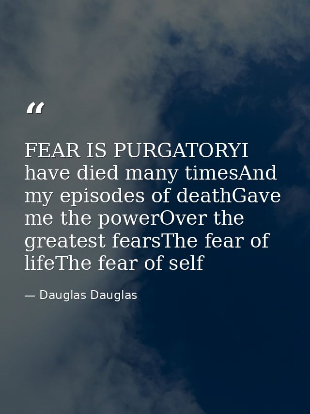 FEAR IS PURGATORYI have died many timesAnd my episodes of deathGave me the powerOver the greatest fearsThe fear of lifeT — Dauglas Dauglas