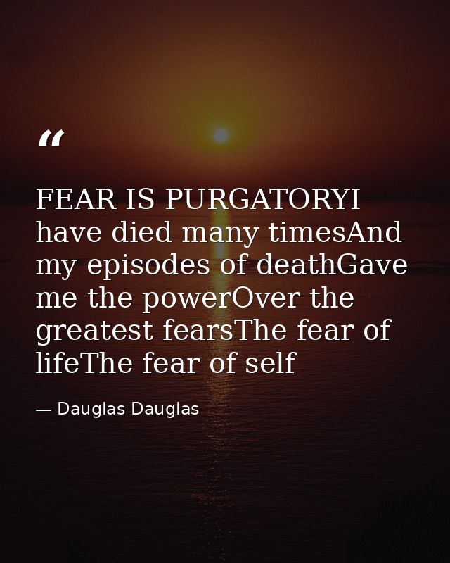 FEAR IS PURGATORYI have died many timesAnd my episodes of deathGave me the powerOver the greatest fearsThe fear of lifeT — Dauglas Dauglas