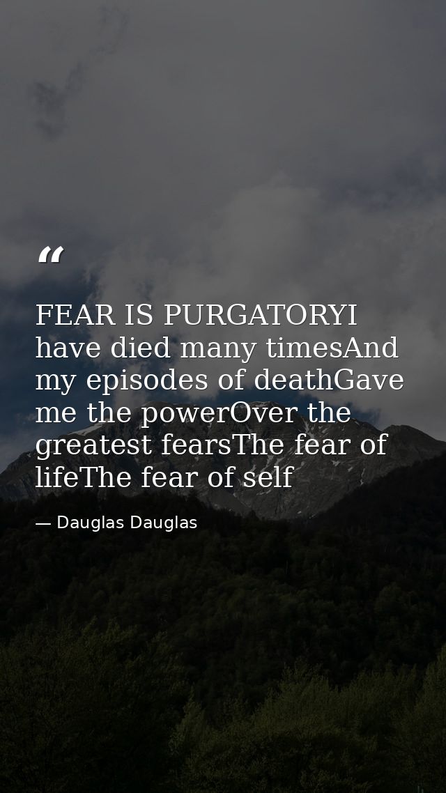 FEAR IS PURGATORYI have died many timesAnd my episodes of deathGave me the powerOver the greatest fearsThe fear of lifeT — Dauglas Dauglas