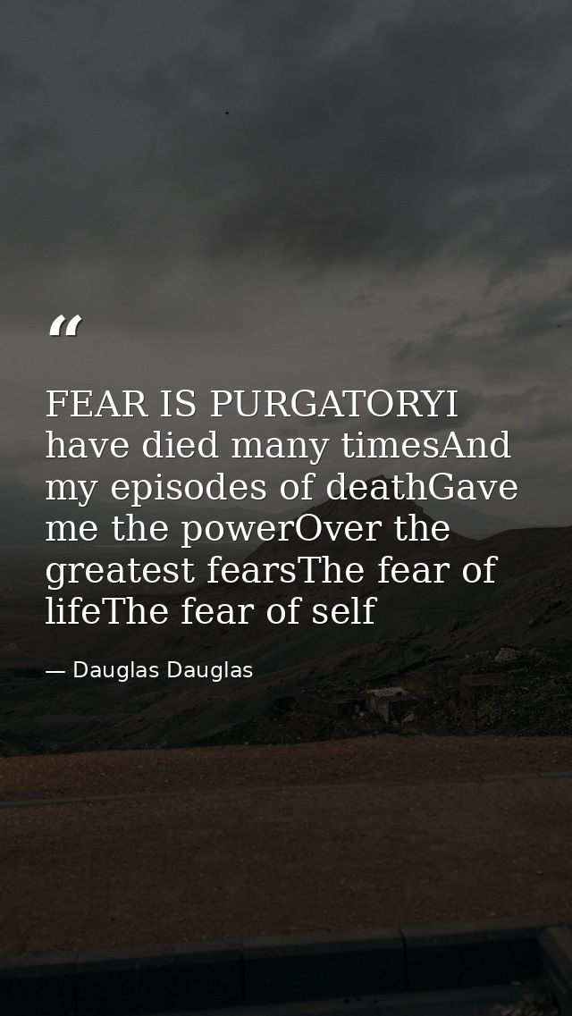 FEAR IS PURGATORYI have died many timesAnd my episodes of deathGave me the powerOver the greatest fearsThe fear of lifeT — Dauglas Dauglas
