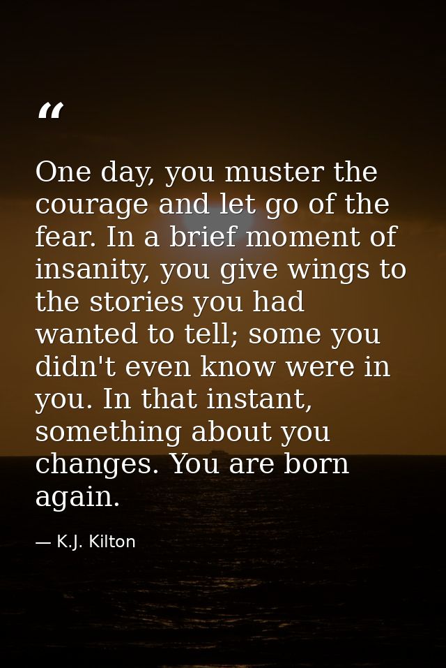 One day, you muster the courage and let go of the fear. In a brief moment of insanity, you give wings to the stories you — K.J. Kilton