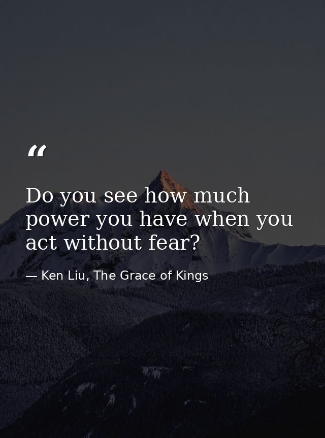 Do you see how much power you have when you act without fear? — Ken Liu, The Grace of Kings