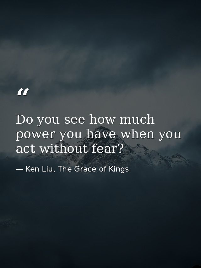 Do you see how much power you have when you act without fear? — Ken Liu, The Grace of Kings