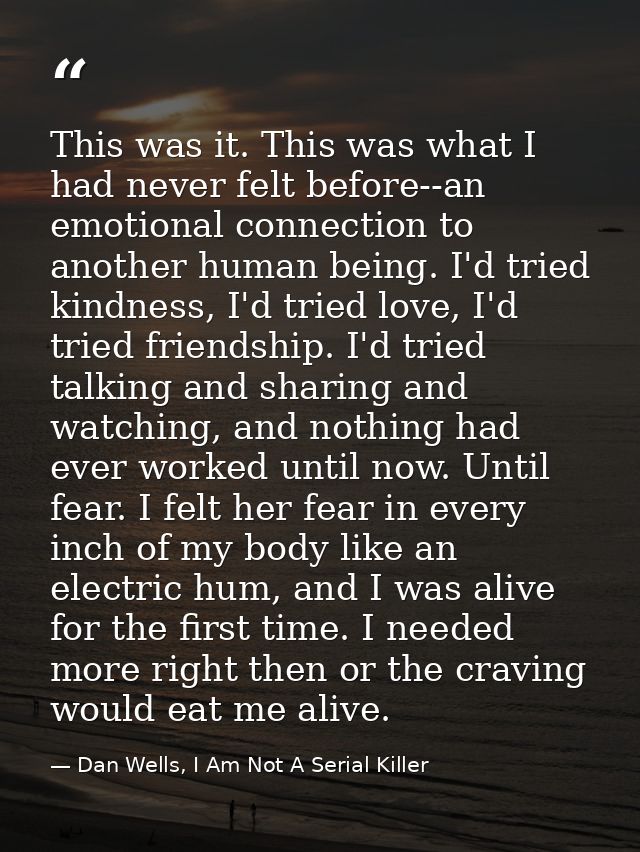 This was it. This was what I had never felt before--an emotional connection to another human being. I'd tried kindness,  — Dan Wells, I Am Not A Serial Killer