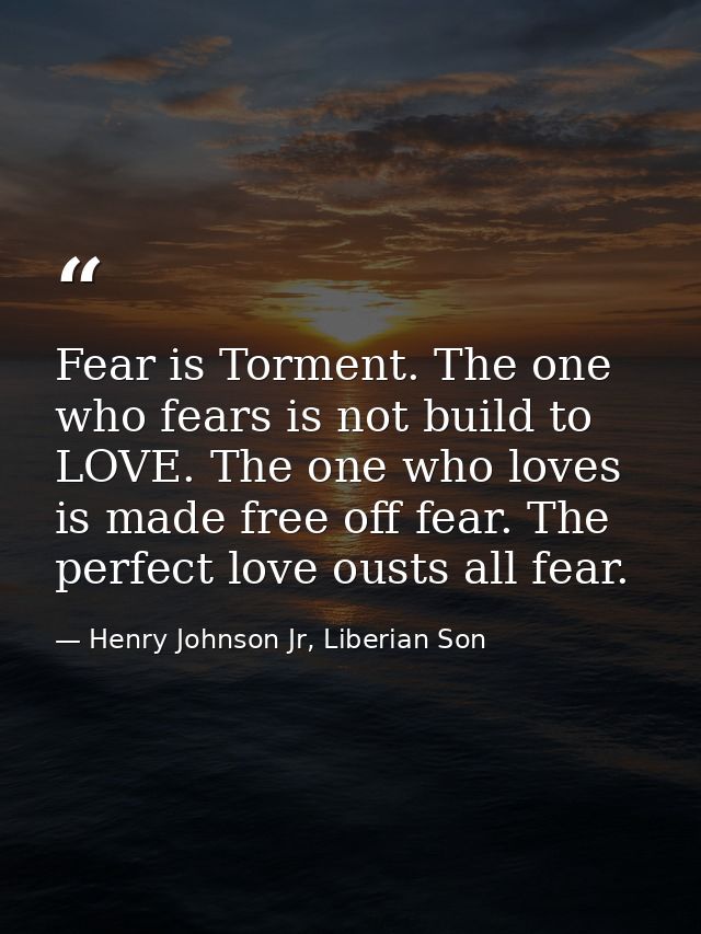 Fear is Torment. The one who fears is not build to LOVE. The one who loves is made free off fear. The perfect love ousts — Henry Johnson Jr, Liberian Son
