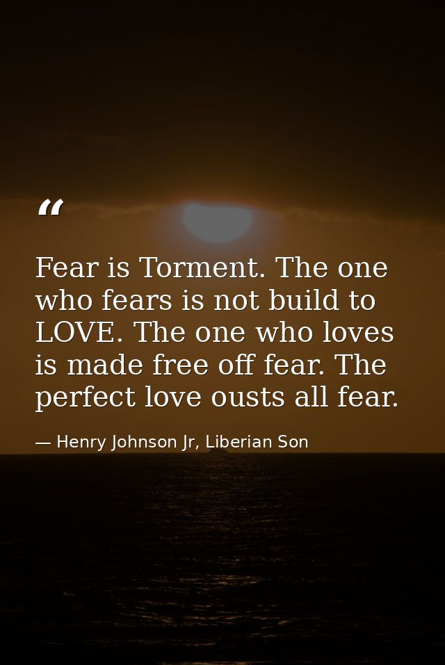 Fear is Torment. The one who fears is not build to LOVE. The one who loves is made free off fear. The perfect love ousts — Henry Johnson Jr, Liberian Son