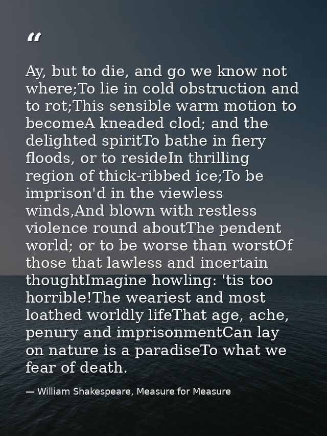 Ay, but to die, and go we know not where;To lie in cold obstruction and to rot;This sensible warm motion to becomeA knea — William Shakespeare, Measure for Measure