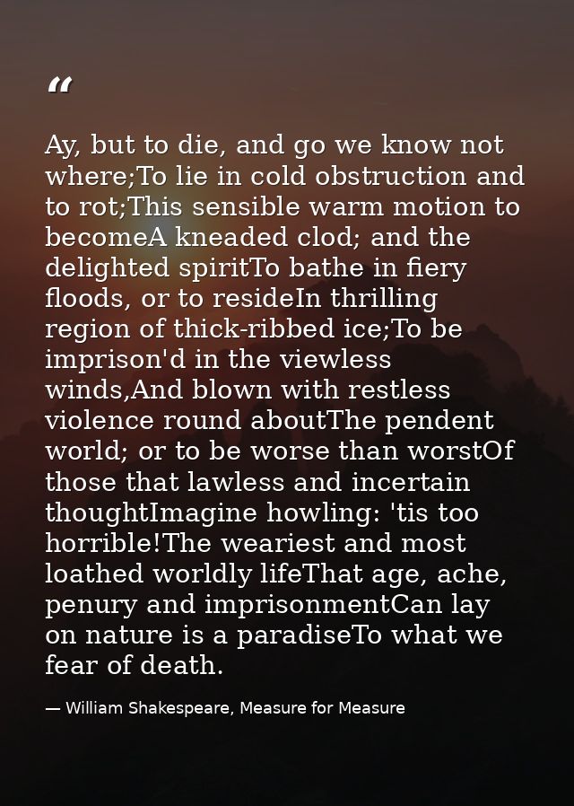 Ay, but to die, and go we know not where;To lie in cold obstruction and to rot;This sensible warm motion to becomeA knea — William Shakespeare, Measure for Measure