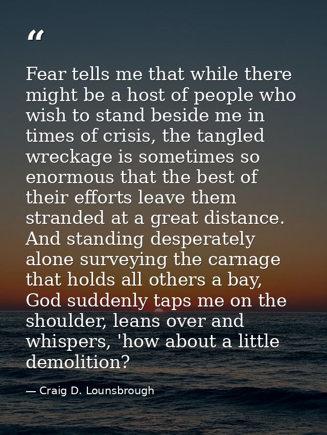 Fear tells me that while there might be a host of people who wish to stand beside me in times of crisis, the tangled wre — Craig D. Lounsbrough