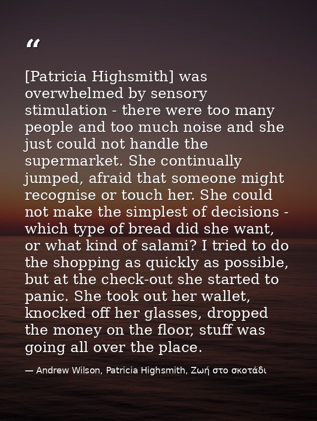 [Patricia Highsmith] was overwhelmed by sensory stimulation - there were too many people and too much noise and she just — Andrew Wilson, Patricia Highsmith, Ζωή στο σκοτάδι