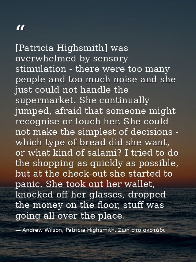 [Patricia Highsmith] was overwhelmed by sensory stimulation - there were too many people and too much noise and she just — Andrew Wilson, Patricia Highsmith, Ζωή στο σκοτάδι