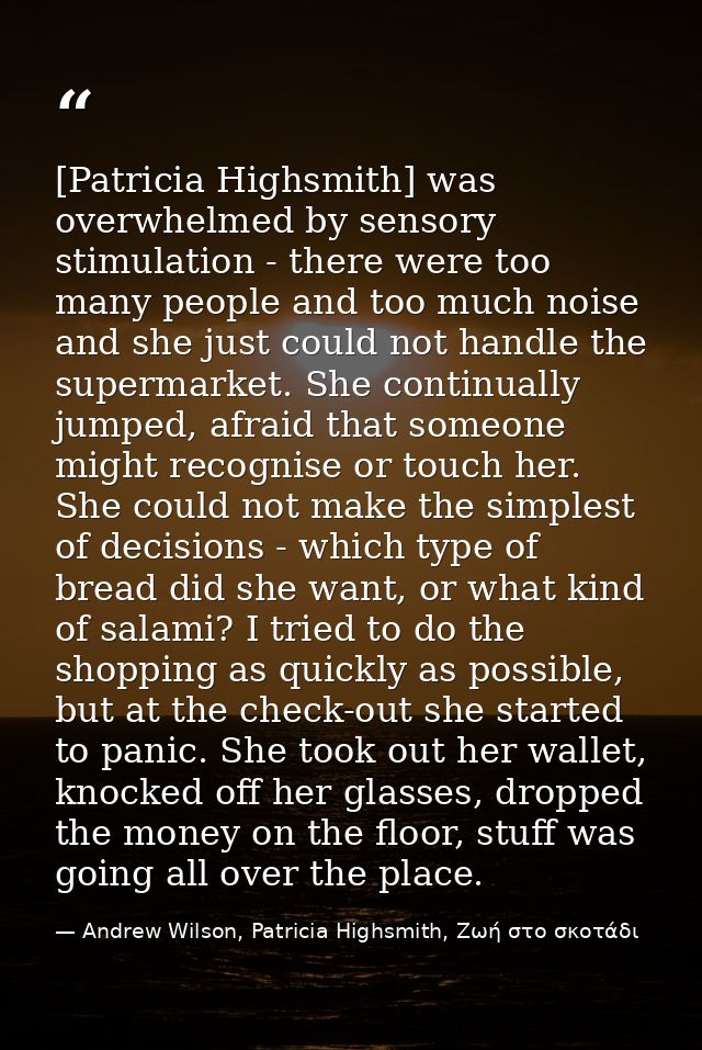 [Patricia Highsmith] was overwhelmed by sensory stimulation - there were too many people and too much noise and she just — Andrew Wilson, Patricia Highsmith, Ζωή στο σκοτάδι