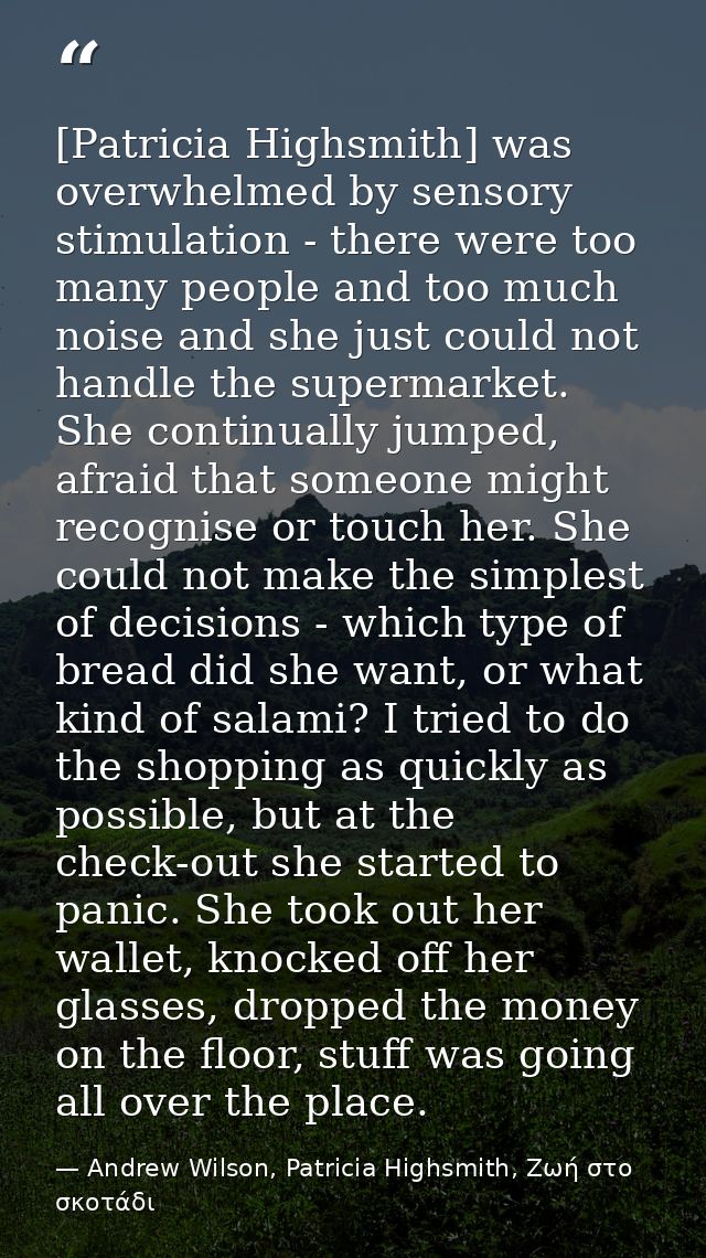 [Patricia Highsmith] was overwhelmed by sensory stimulation - there were too many people and too much noise and she just — Andrew Wilson, Patricia Highsmith, Ζωή στο σκοτάδι