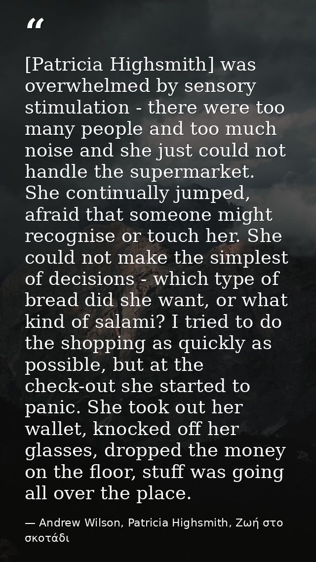 [Patricia Highsmith] was overwhelmed by sensory stimulation - there were too many people and too much noise and she just — Andrew Wilson, Patricia Highsmith, Ζωή στο σκοτάδι