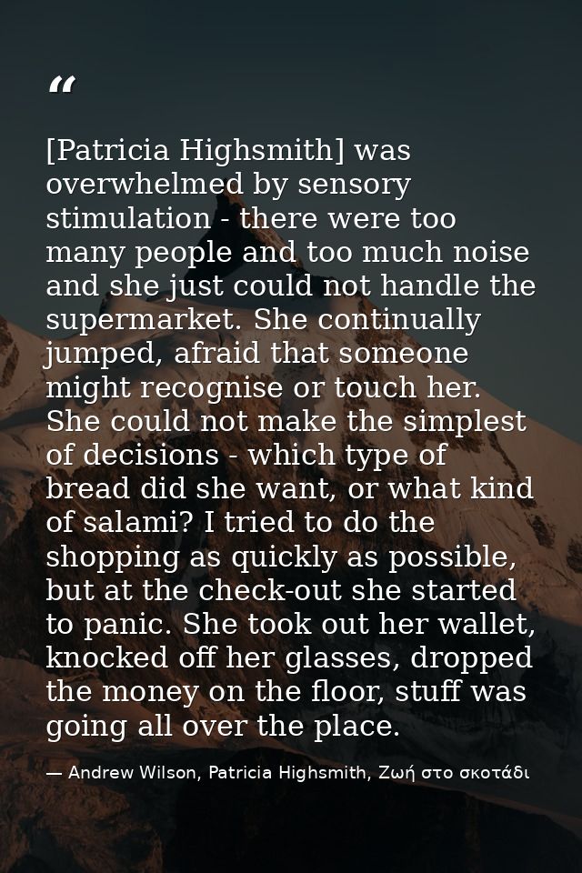 [Patricia Highsmith] was overwhelmed by sensory stimulation - there were too many people and too much noise and she just — Andrew Wilson, Patricia Highsmith, Ζωή στο σκοτάδι