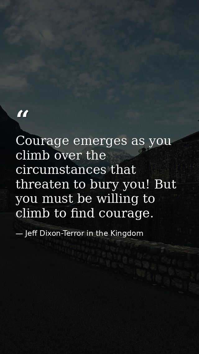 Courage emerges as you climb over the circumstances that threaten to bury you! But you must be willing to climb to find  — Jeff Dixon-Terror in the Kingdom