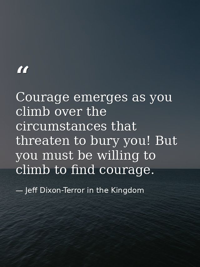 Courage emerges as you climb over the circumstances that threaten to bury you! But you must be willing to climb to find  — Jeff Dixon-Terror in the Kingdom