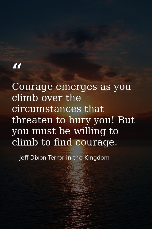 Courage emerges as you climb over the circumstances that threaten to bury you! But you must be willing to climb to find  — Jeff Dixon-Terror in the Kingdom