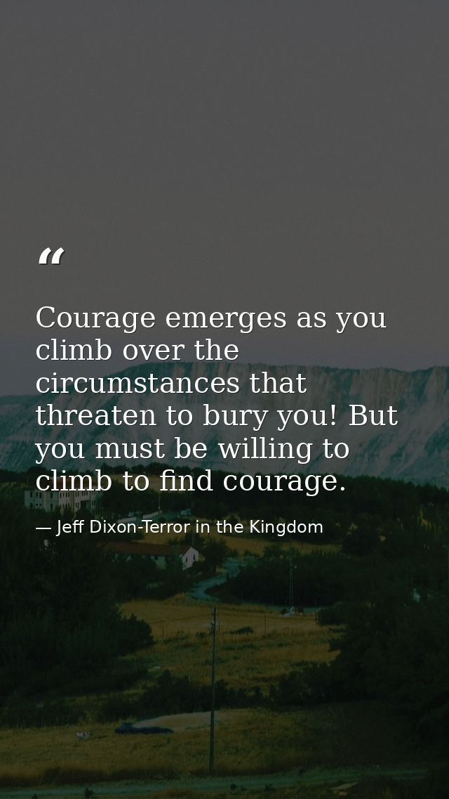 Courage emerges as you climb over the circumstances that threaten to bury you! But you must be willing to climb to find  — Jeff Dixon-Terror in the Kingdom