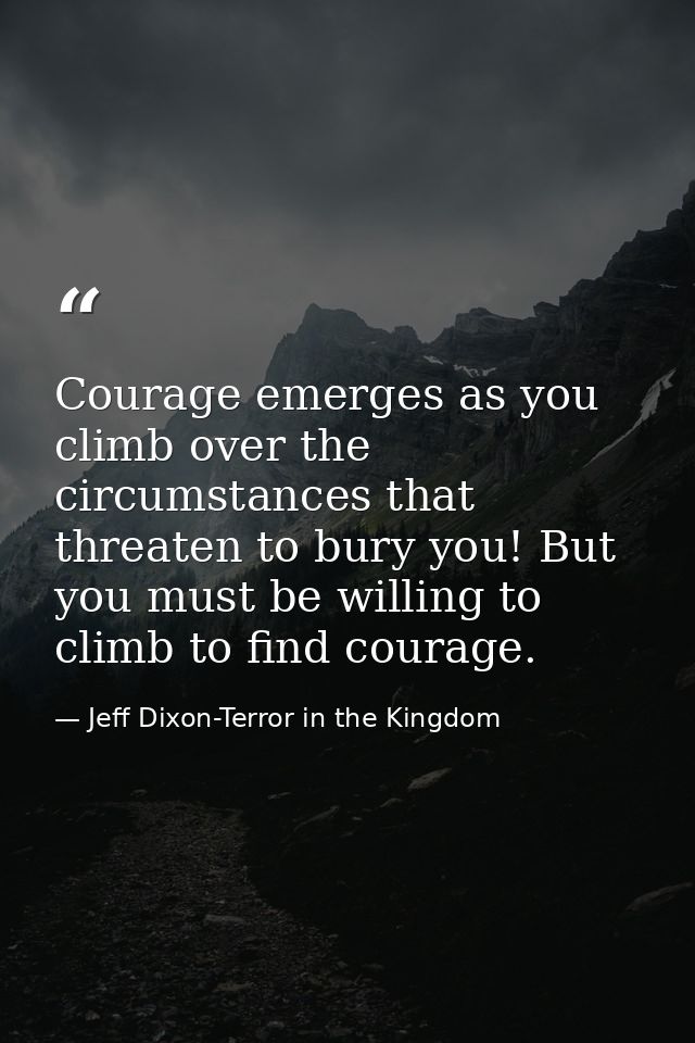Courage emerges as you climb over the circumstances that threaten to bury you! But you must be willing to climb to find  — Jeff Dixon-Terror in the Kingdom