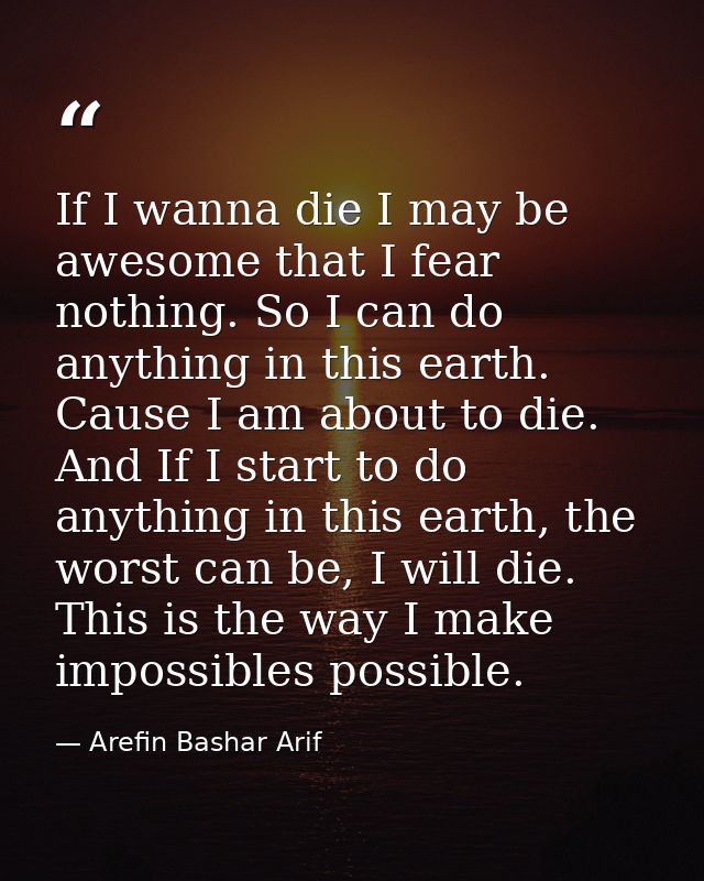 If I wanna die I may be awesome that I fear nothing. So I can do anything in this earth. Cause I am about to die. And If — Arefin Bashar Arif