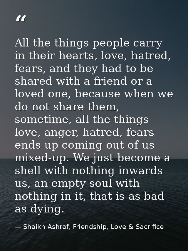 All the things people carry in their hearts, love, hatred, fears, and they had to be shared with a friend or a loved one — Shaikh Ashraf, Friendship, Love & Sacrifice