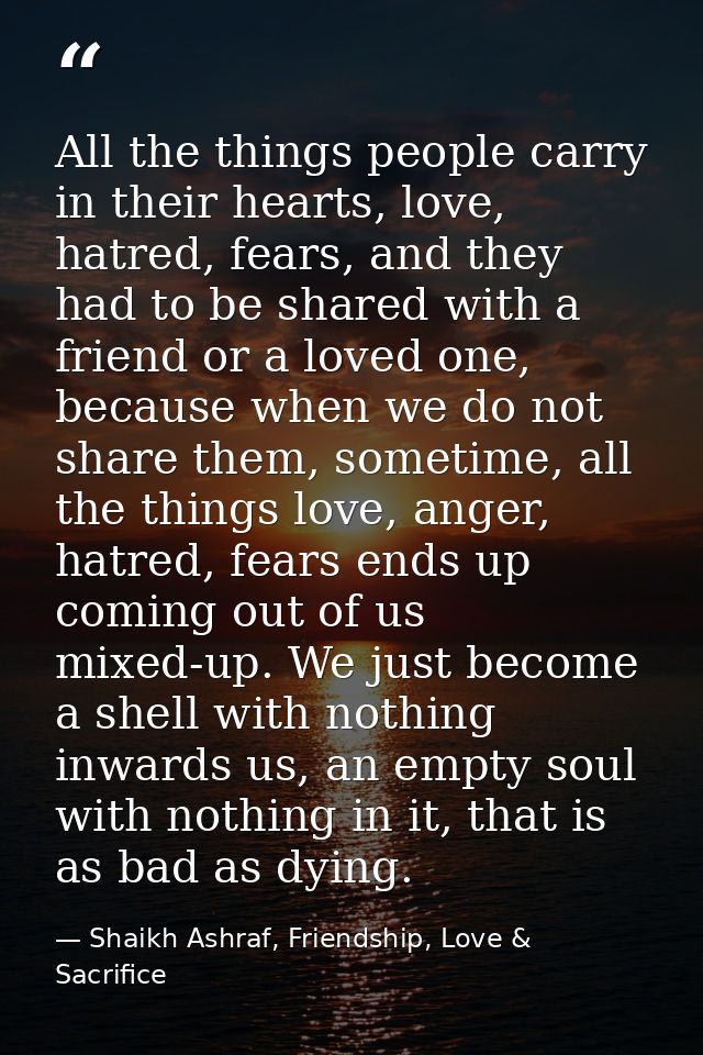All the things people carry in their hearts, love, hatred, fears, and they had to be shared with a friend or a loved one — Shaikh Ashraf, Friendship, Love & Sacrifice