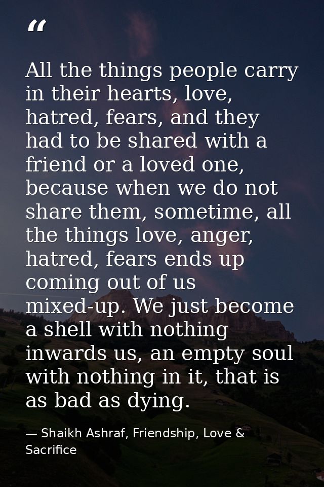 All the things people carry in their hearts, love, hatred, fears, and they had to be shared with a friend or a loved one — Shaikh Ashraf, Friendship, Love & Sacrifice
