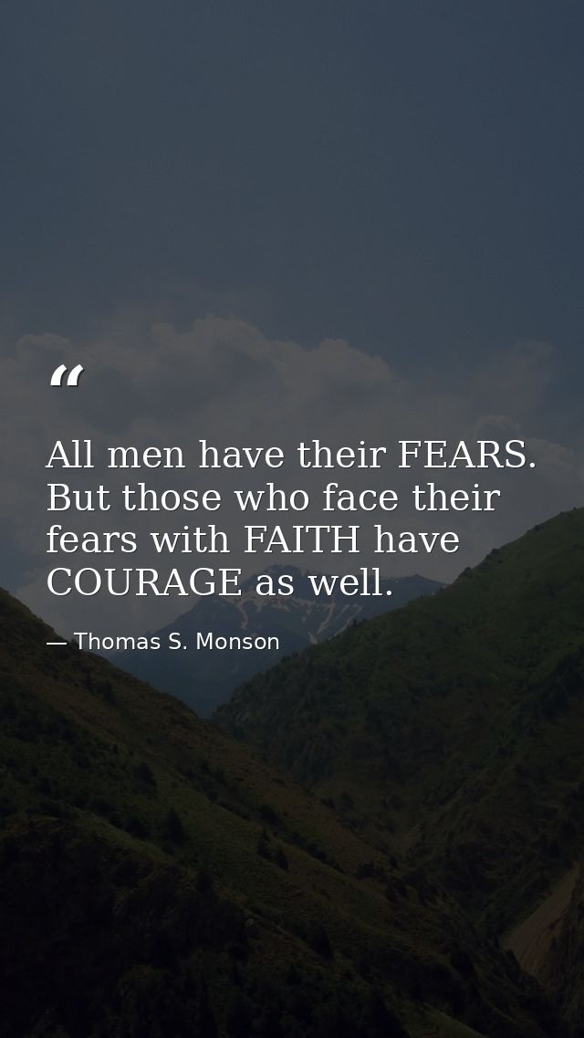 All men have their FEARS. But those who face their fears with FAITH have COURAGE as well. — Thomas S. Monson