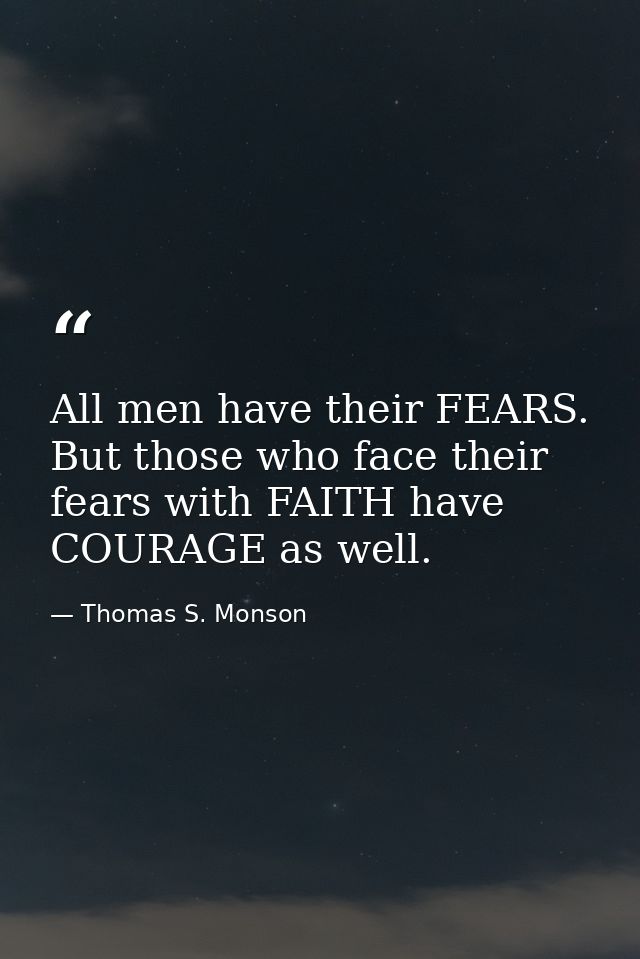 All men have their FEARS. But those who face their fears with FAITH have COURAGE as well. — Thomas S. Monson