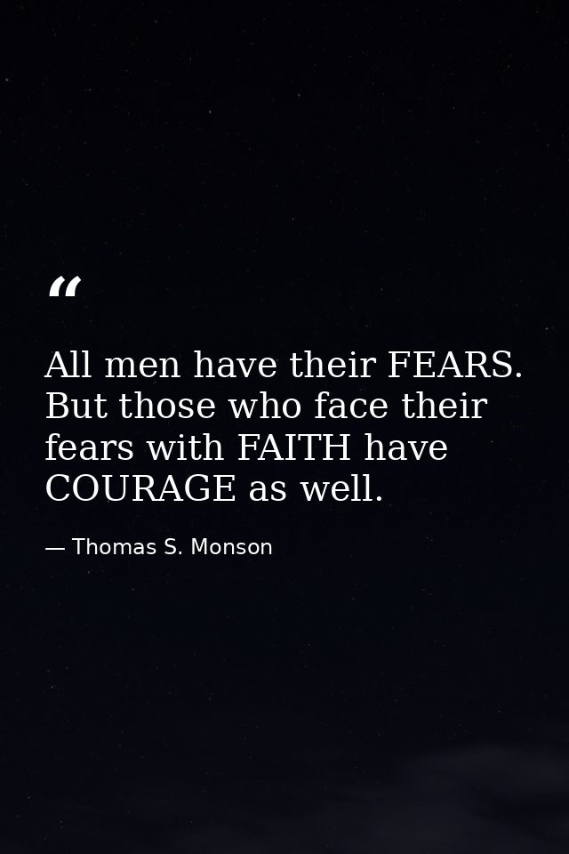 All men have their FEARS. But those who face their fears with FAITH have COURAGE as well. — Thomas S. Monson
