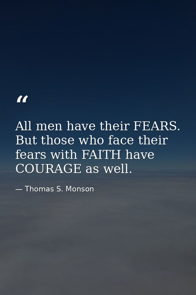 All men have their FEARS. But those who face their fears with FAITH have COURAGE as well. — Thomas S. Monson