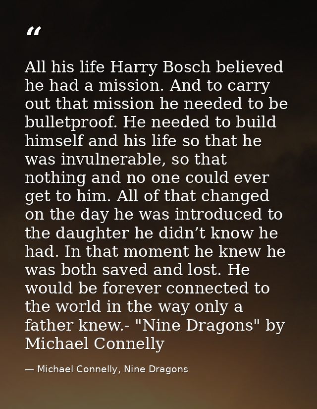 All his life Harry Bosch believed he had a mission. And to carry out that mission he needed to be bulletproof. He needed — Michael Connelly, Nine Dragons