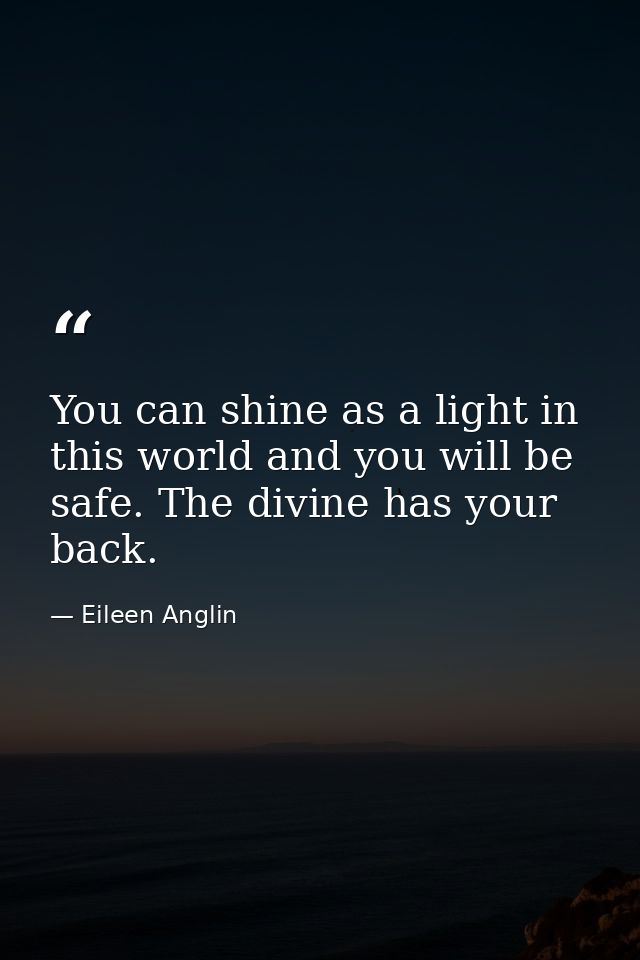 You can shine as a light in this world and you will be safe. The divine has your back. — Eileen Anglin