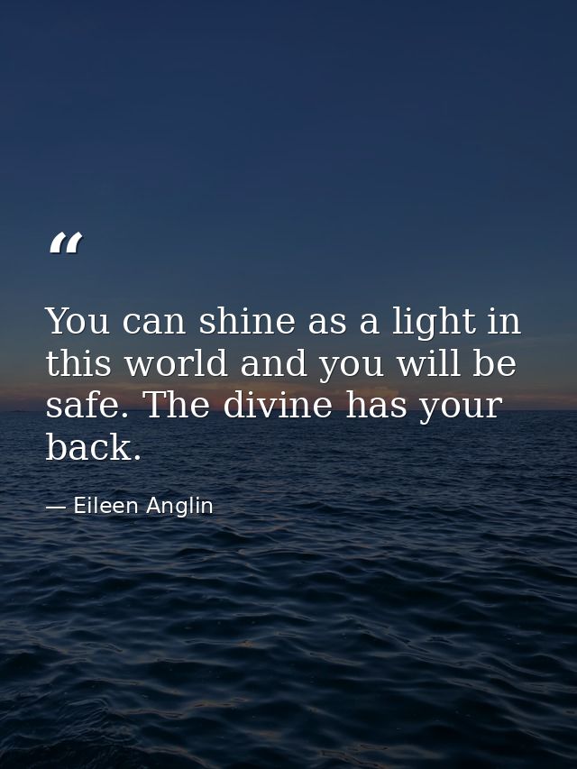 You can shine as a light in this world and you will be safe. The divine has your back. — Eileen Anglin