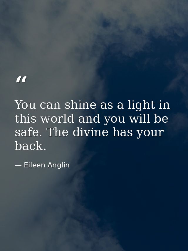 You can shine as a light in this world and you will be safe. The divine has your back. — Eileen Anglin