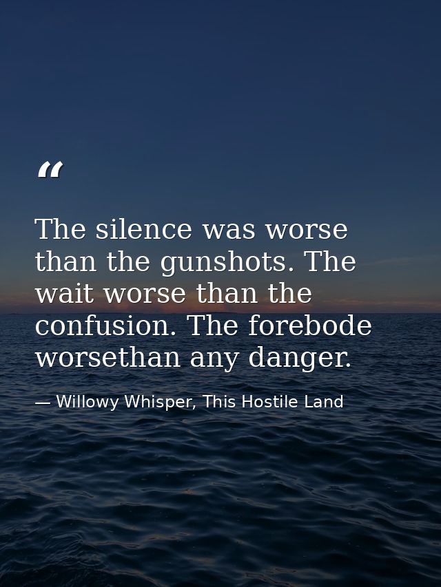 The silence was worse than the gunshots. The wait worse than the confusion. The forebode worsethan any danger. — Willowy Whisper, This Hostile Land