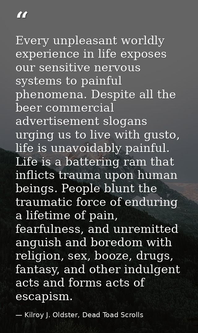 Every unpleasant worldly experience in life exposes our sensitive nervous systems to painful phenomena. Despite all the  — Kilroy J. Oldster, Dead Toad Scrolls