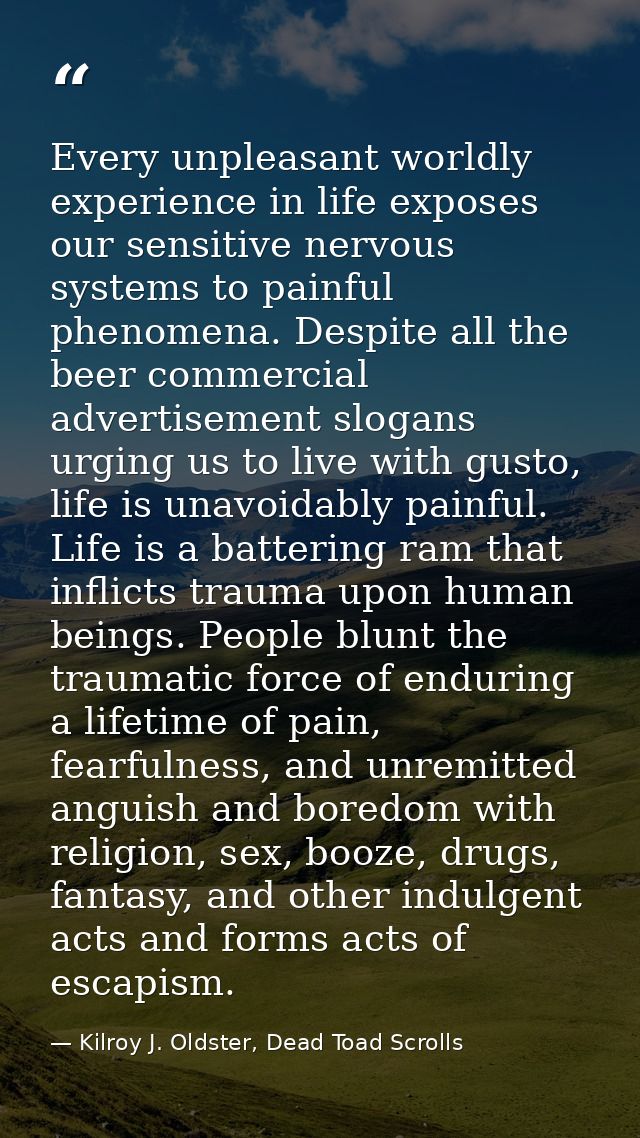 Every unpleasant worldly experience in life exposes our sensitive nervous systems to painful phenomena. Despite all the  — Kilroy J. Oldster, Dead Toad Scrolls