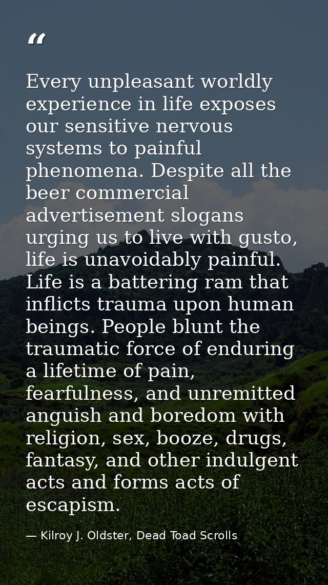 Every unpleasant worldly experience in life exposes our sensitive nervous systems to painful phenomena. Despite all the  — Kilroy J. Oldster, Dead Toad Scrolls
