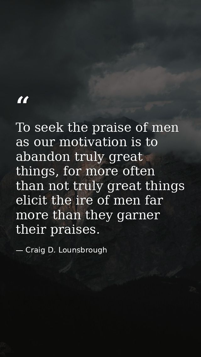 To seek the praise of men as our motivation is to abandon truly great things, for more often than not truly great things — Craig D. Lounsbrough