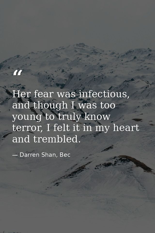 Her fear was infectious, and though I was too young to truly know terror, I felt it in my heart and trembled. — Darren Shan, Bec