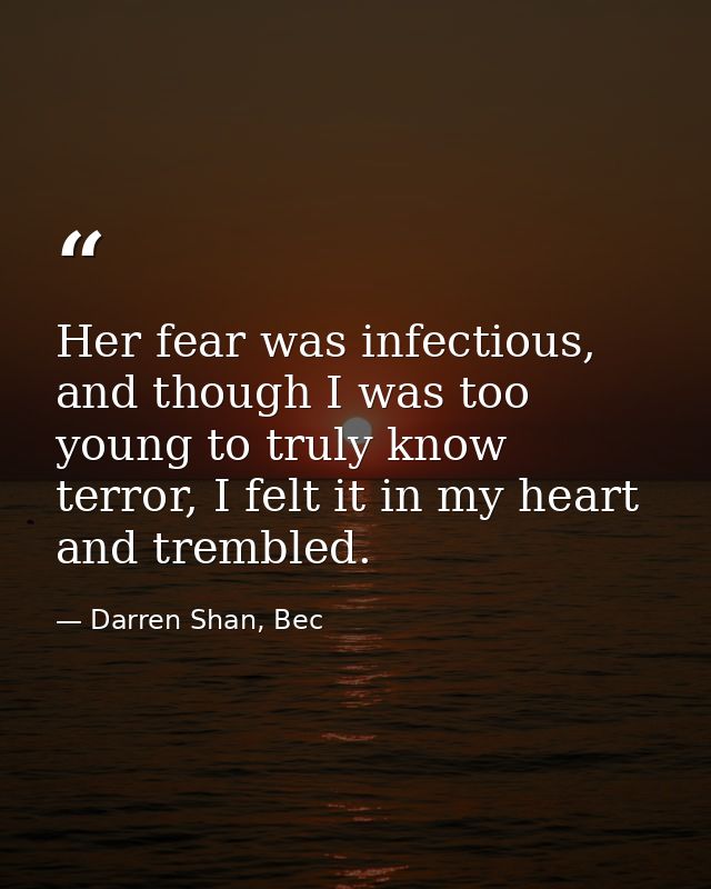 Her fear was infectious, and though I was too young to truly know terror, I felt it in my heart and trembled. — Darren Shan, Bec