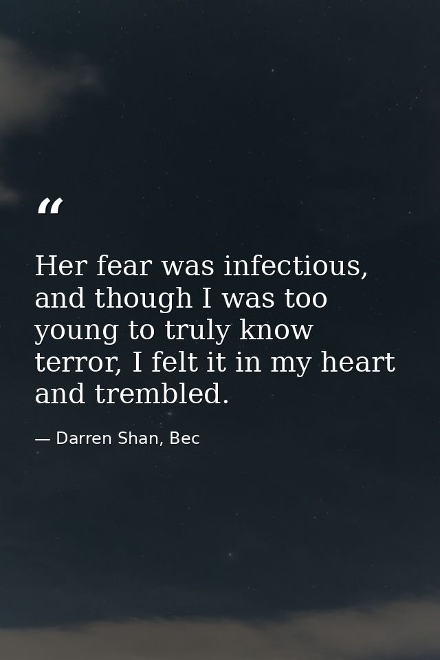 Her fear was infectious, and though I was too young to truly know terror, I felt it in my heart and trembled. — Darren Shan, Bec