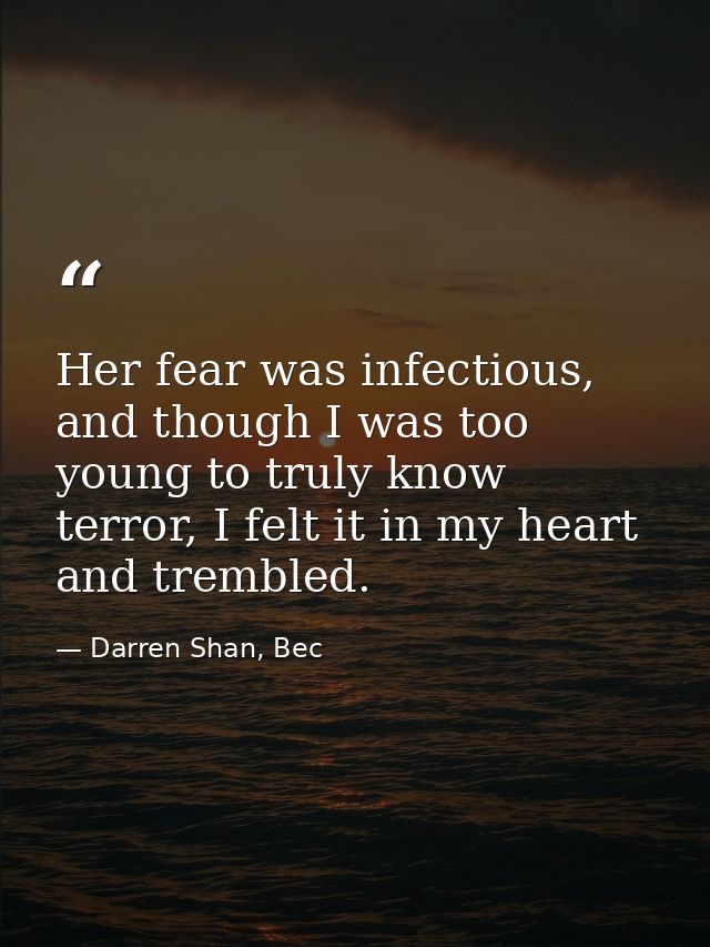 Her fear was infectious, and though I was too young to truly know terror, I felt it in my heart and trembled. — Darren Shan, Bec