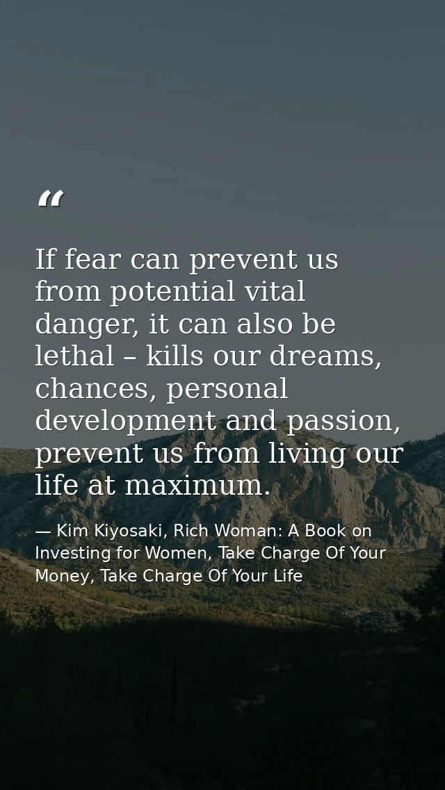 If fear can prevent us from potential vital danger, it can also be lethal – kills our dreams, chances, personal developm — Kim Kiyosaki, Rich Woman: A Book on Investing for Women, Take Charge Of Your Money, Take Charge Of Your Life