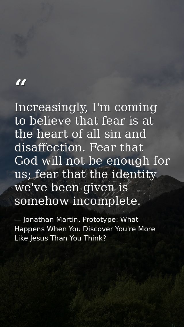 Increasingly, I'm coming to believe that fear is at the heart of all sin and disaffection. Fear that God will not be eno — Jonathan Martin, Prototype: What Happens When You Discover You're More Like Jesus Than You Think?