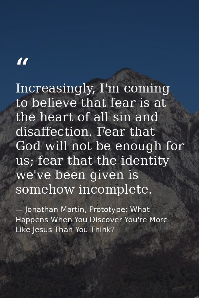 Increasingly, I'm coming to believe that fear is at the heart of all sin and disaffection. Fear that God will not be eno — Jonathan Martin, Prototype: What Happens When You Discover You're More Like Jesus Than You Think?