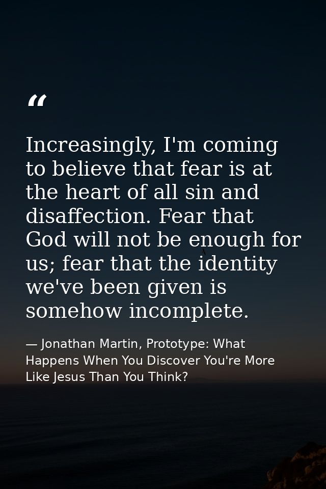 Increasingly, I'm coming to believe that fear is at the heart of all sin and disaffection. Fear that God will not be eno — Jonathan Martin, Prototype: What Happens When You Discover You're More Like Jesus Than You Think?